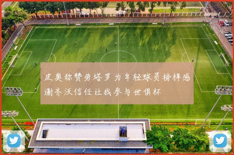 皮奥称赞劳塔罗为年轻球员榜样感谢齐沃信任让我参与世俱杯