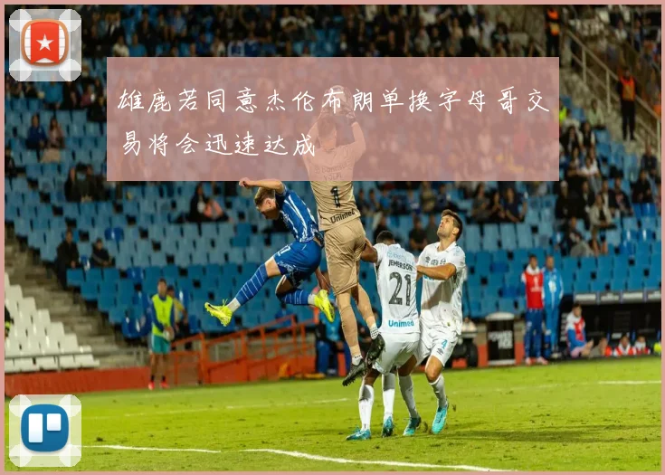 雄鹿若同意杰伦布朗单换字母哥交易将会迅速达成