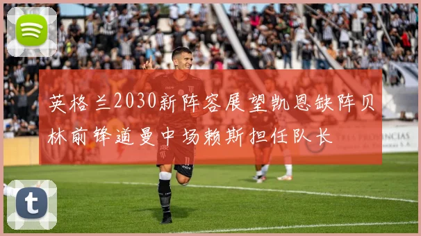 英格兰2030新阵容展望凯恩缺阵贝林前锋道曼中场赖斯担任队长