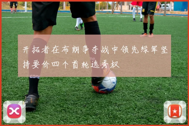 开拓者在布朗争夺战中领先绿军坚持要价四个首轮选秀权
