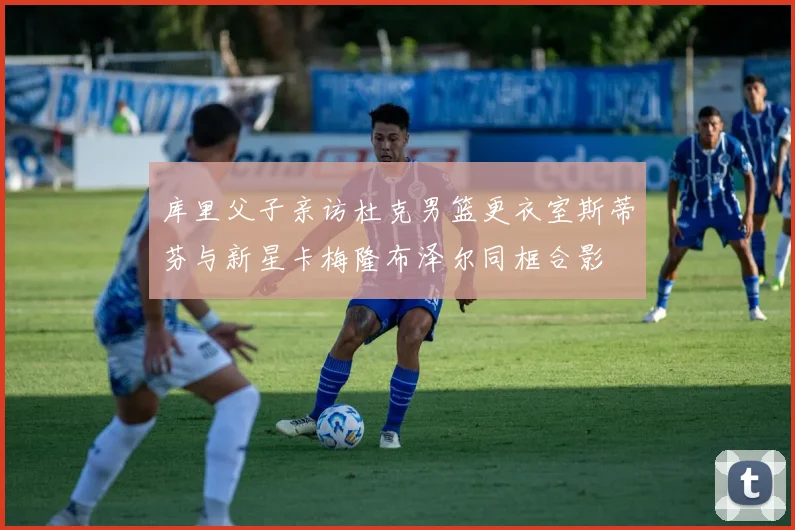 库里父子亲访杜克男篮更衣室斯蒂芬与新星卡梅隆布泽尔同框合影