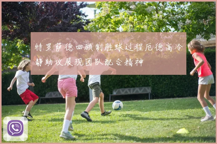 特罗萨德回顾制胜球过程厄德高冷静助攻展现团队配合精神