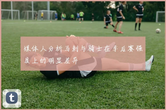 媒体人分析马刺与骑士在季后赛强度上的明显差异
