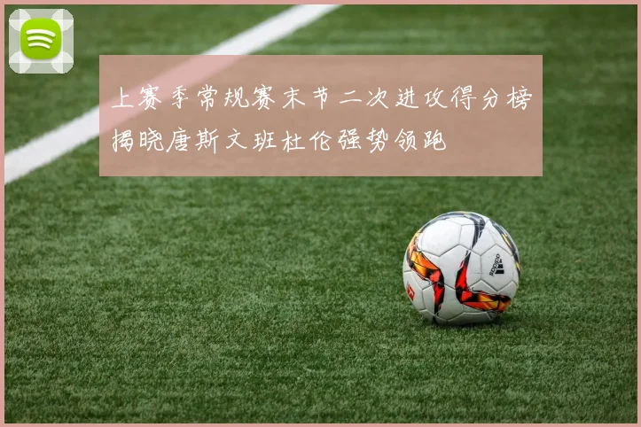 上赛季常规赛末节二次进攻得分榜揭晓唐斯文班杜伦强势领跑