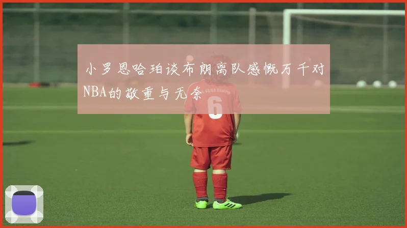 小罗恩哈珀谈布朗离队感慨万千对NBA的敬重与无奈