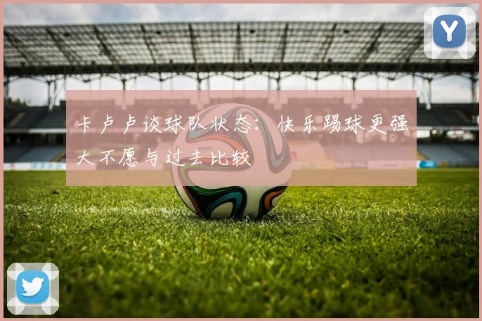 卡卢卢谈球队状态：快乐踢球更强大不愿与过去比较