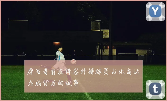 摩洛哥首发阵容外籍球员占比高达九成背后的故事