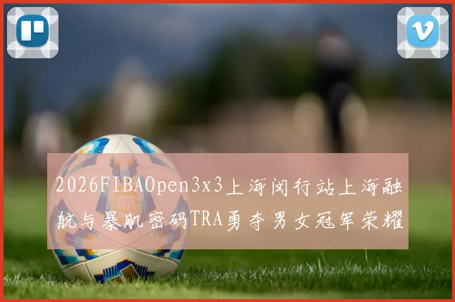 2026FIBAOpen3x3上海闵行站上海融航与暴肌密码TRA勇夺男女冠军荣耀
