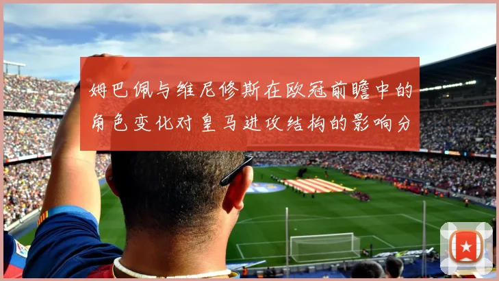 姆巴佩与维尼修斯在欧冠前瞻中的角色变化对皇马进攻结构的影响分析