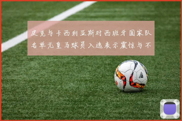 皮克与卡西利亚斯对西班牙国家队名单无皇马球员入选表示震惊与不解