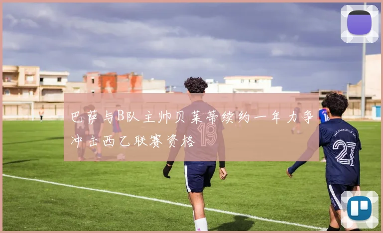 巴萨与B队主帅贝莱蒂续约一年力争冲击西乙联赛资格