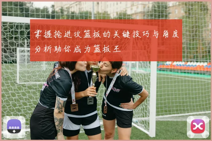 掌握抢进攻篮板的关键技巧与角度分析助你成为篮板王
