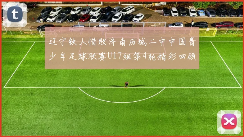 辽宁铁人惜败济南历城二中中国青少年足球联赛U17组第4轮精彩回顾