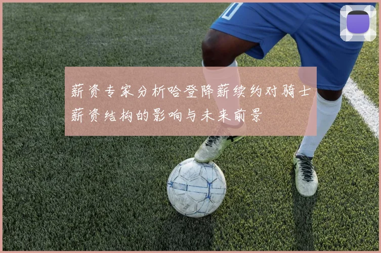 薪资专家分析哈登降薪续约对骑士薪资结构的影响与未来前景