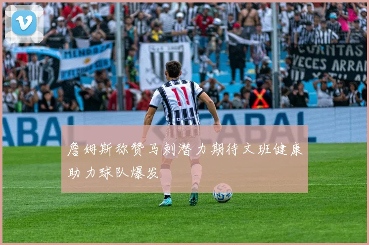 詹姆斯称赞马刺潜力期待文班健康助力球队爆发