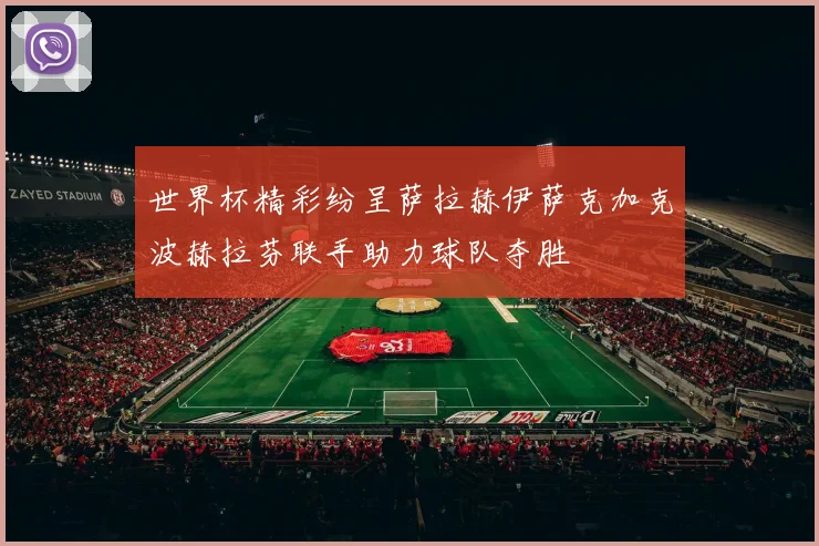 世界杯精彩纷呈萨拉赫伊萨克加克波赫拉芬联手助力球队夺胜