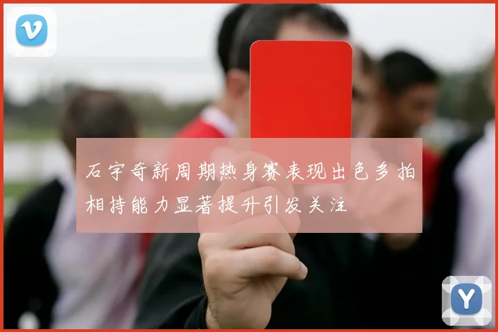 石宇奇新周期热身赛表现出色多拍相持能力显著提升引发关注