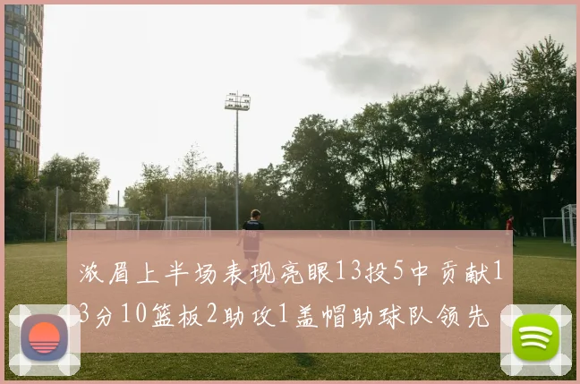 浓眉上半场表现亮眼13投5中贡献13分10篮板2助攻1盖帽助球队领先