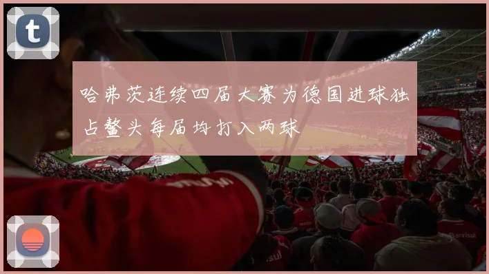 哈弗茨连续四届大赛为德国进球独占鳌头每届均打入两球