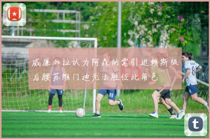 威廉加拉认为阿森纳需引进赖斯级后腰苏维门迪无法胜任此角色