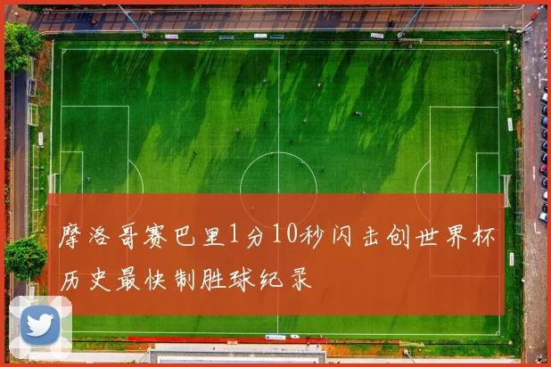 摩洛哥赛巴里1分10秒闪击创世界杯历史最快制胜球纪录