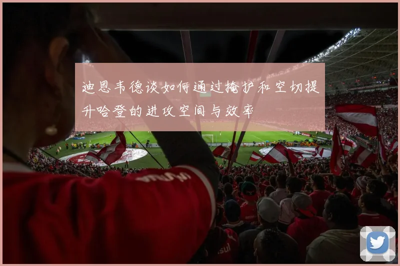 迪恩韦德谈如何通过掩护和空切提升哈登的进攻空间与效率