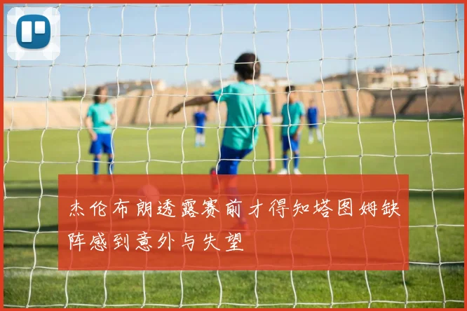 杰伦布朗透露赛前才得知塔图姆缺阵感到意外与失望